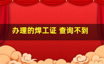 办理的焊工证 查询不到